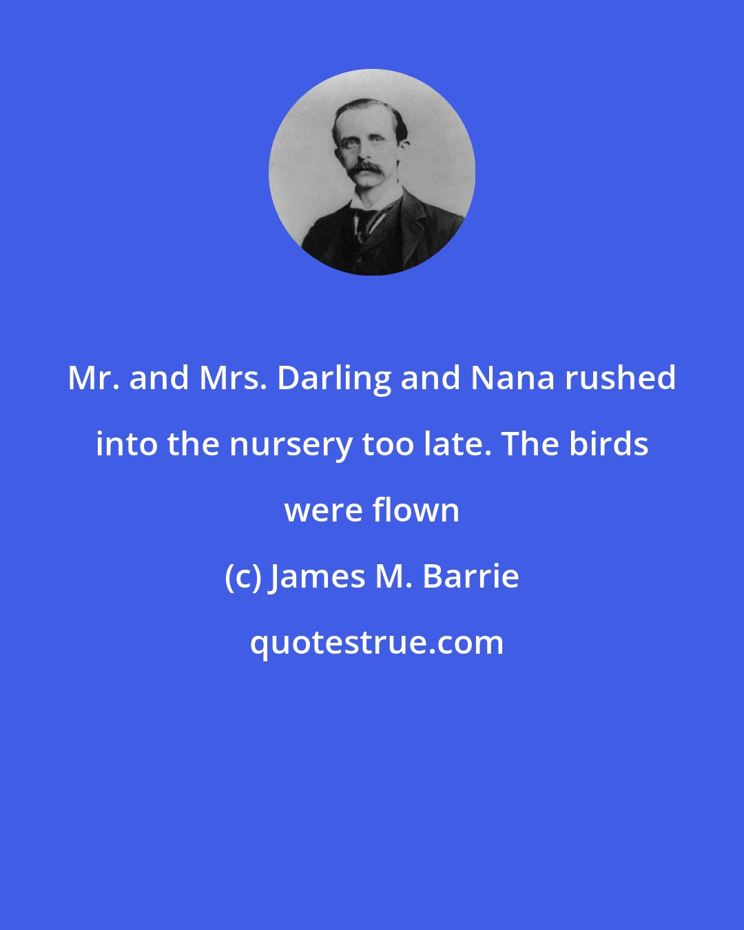 James M. Barrie: Mr. and Mrs. Darling and Nana rushed into the nursery too late. The birds were flown