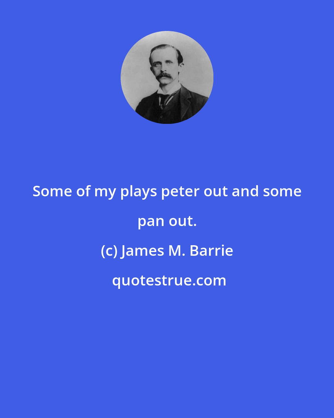 James M. Barrie: Some of my plays peter out and some pan out.