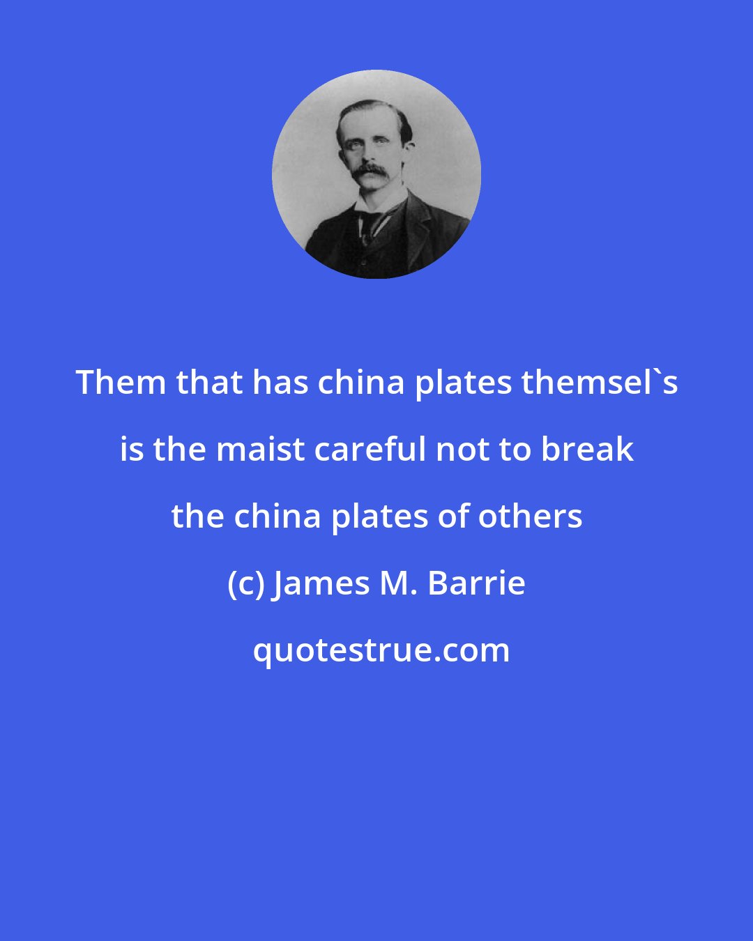 James M. Barrie: Them that has china plates themsel's is the maist careful not to break the china plates of others