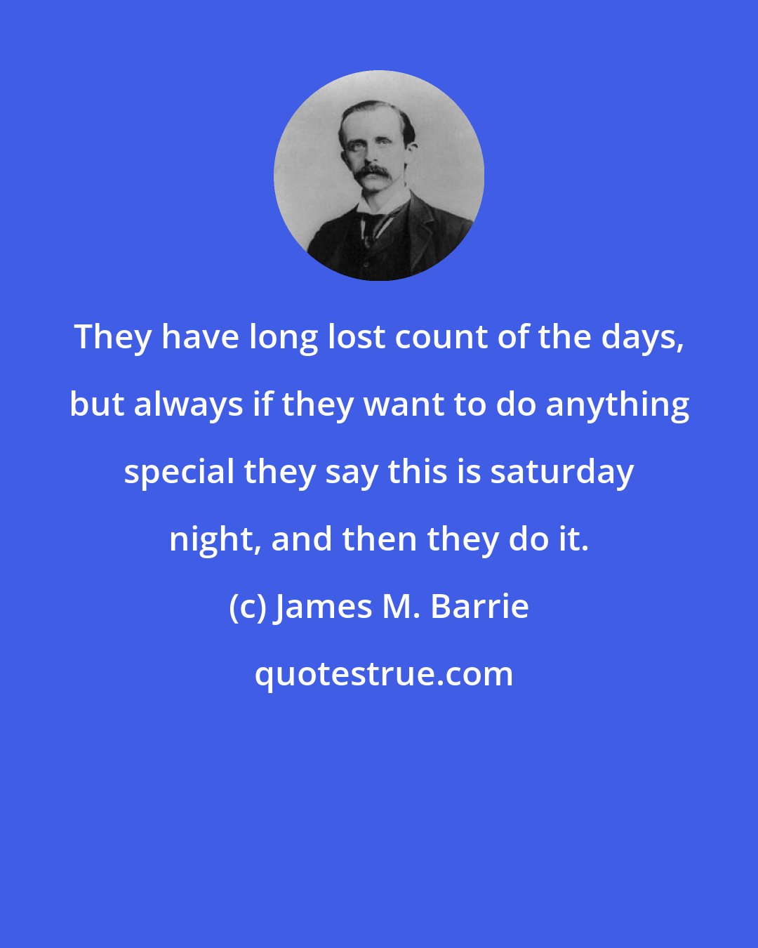 James M. Barrie: They have long lost count of the days, but always if they want to do anything special they say this is saturday night, and then they do it.