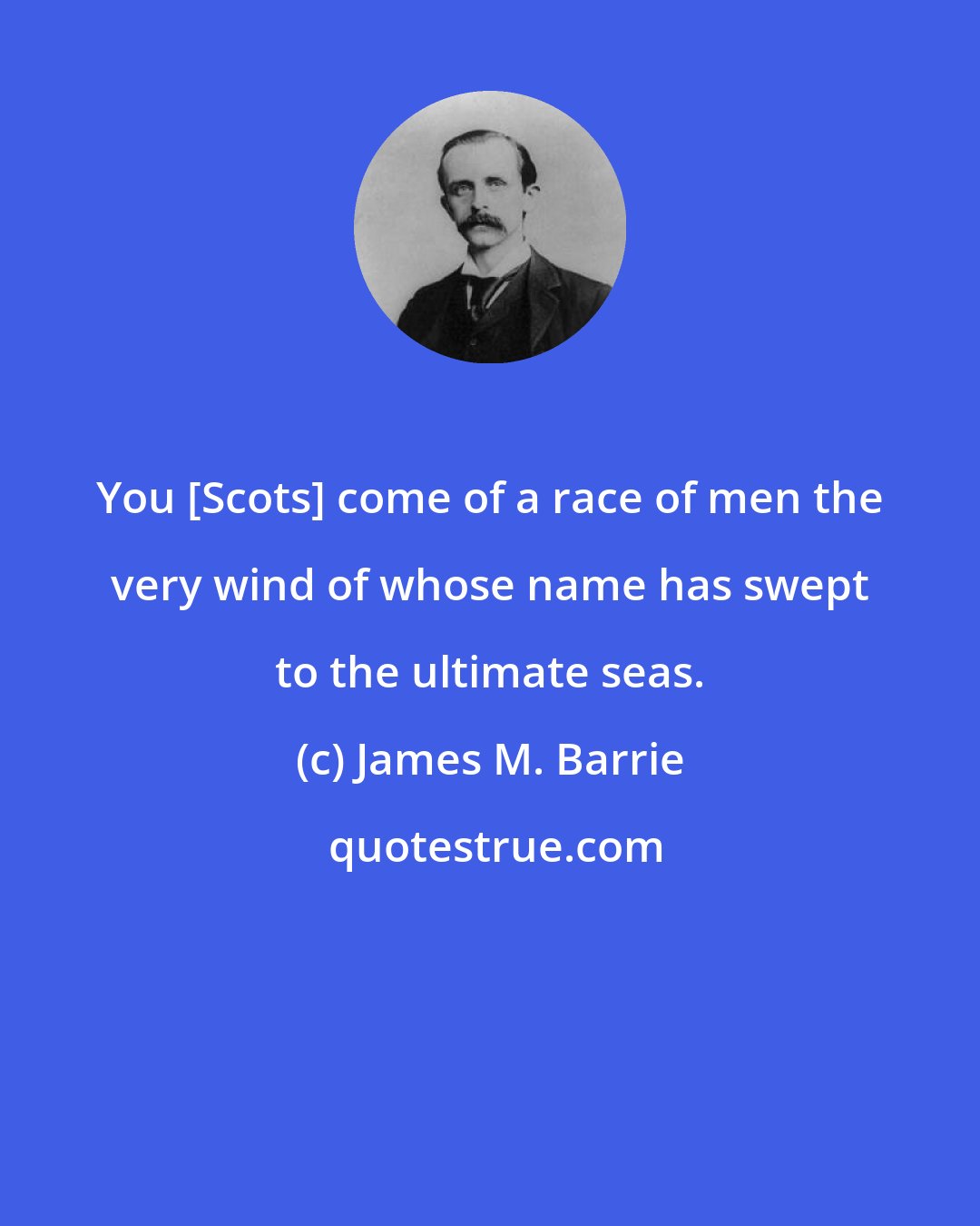 James M. Barrie: You [Scots] come of a race of men the very wind of whose name has swept to the ultimate seas.