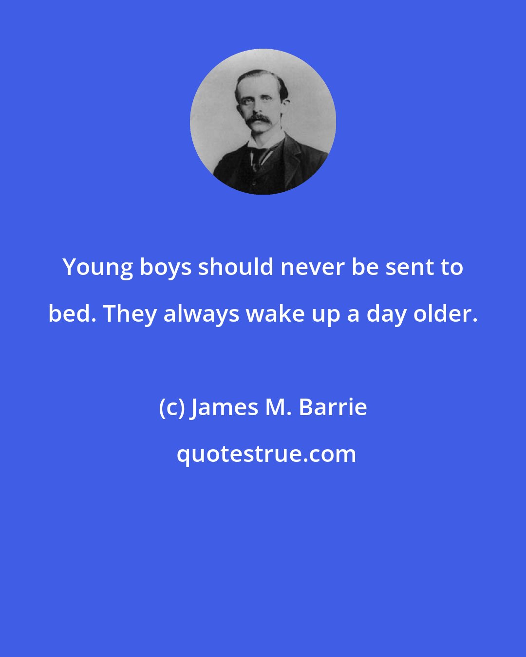 James M. Barrie: Young boys should never be sent to bed. They always wake up a day older.