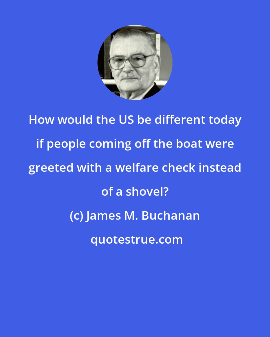 James M. Buchanan: How would the US be different today if people coming off the boat were greeted with a welfare check instead of a shovel?