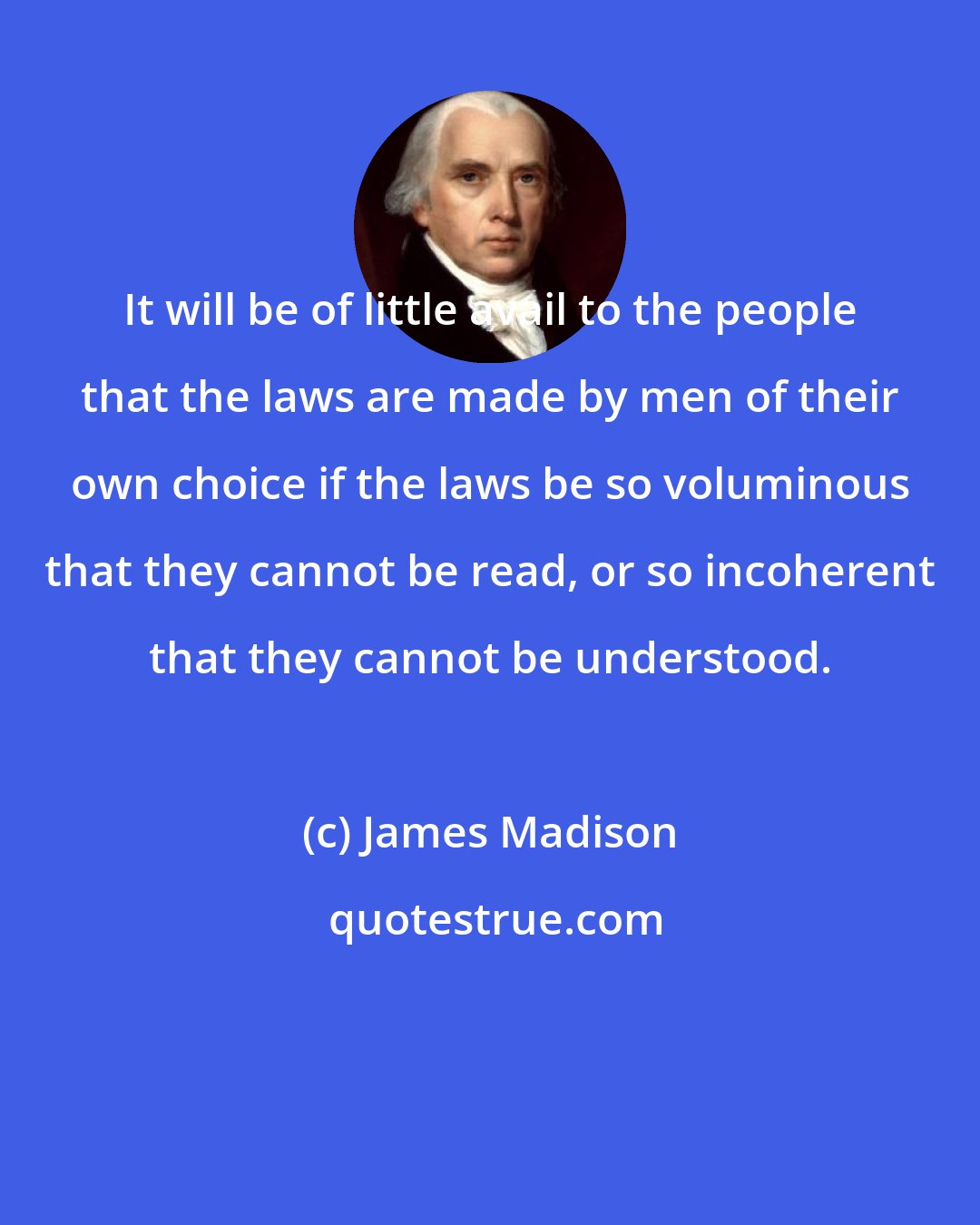 James Madison: It will be of little avail to the people that the laws are made by men of their own choice if the laws be so voluminous that they cannot be read, or so incoherent that they cannot be understood.