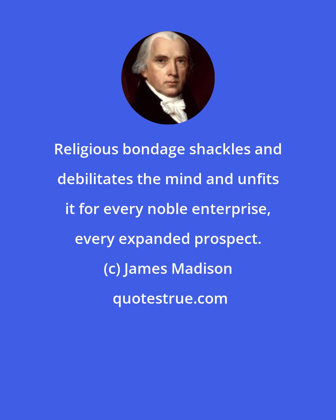James Madison: Religious bondage shackles and debilitates the mind and unfits it for every noble enterprise, every expanded prospect.