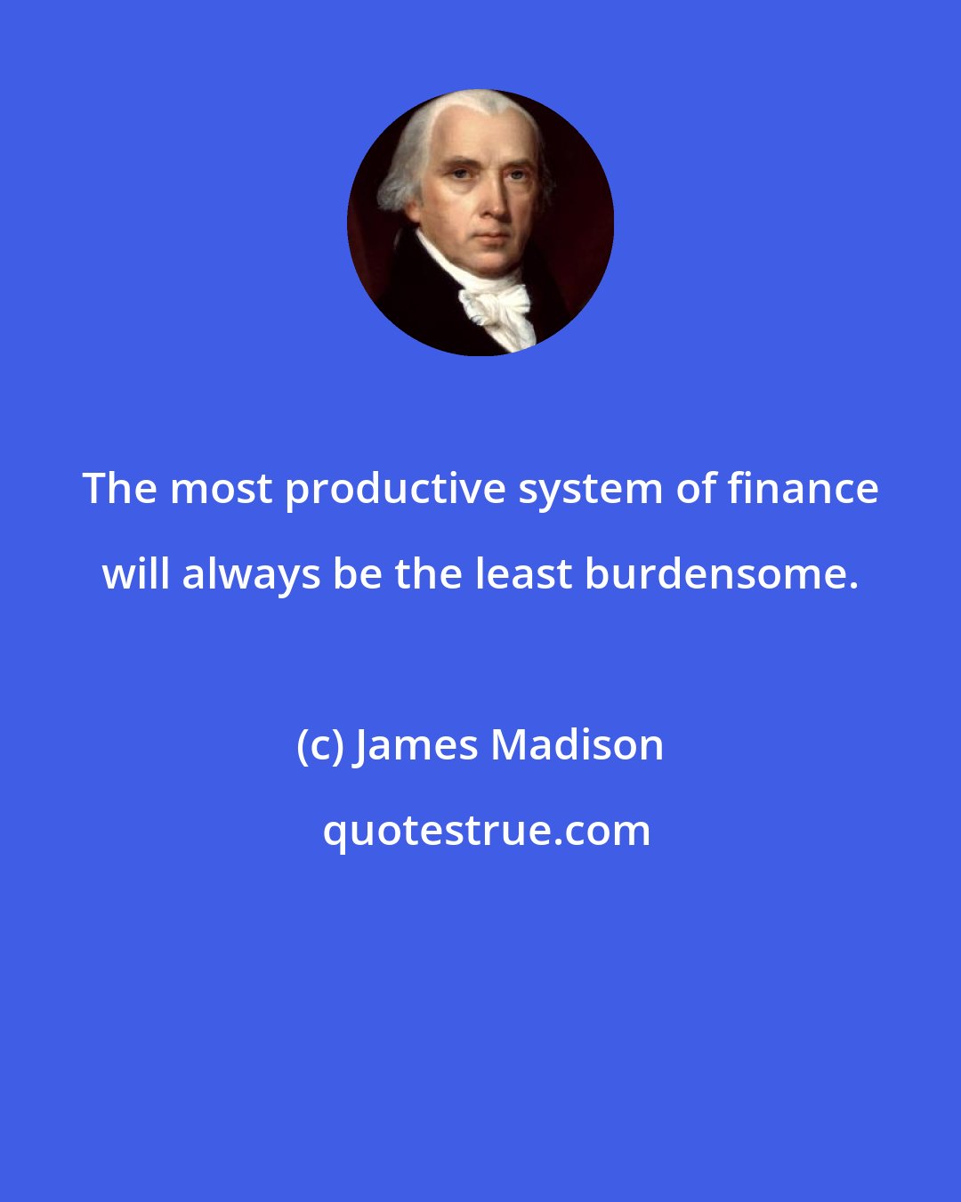 James Madison: The most productive system of finance will always be the least burdensome.