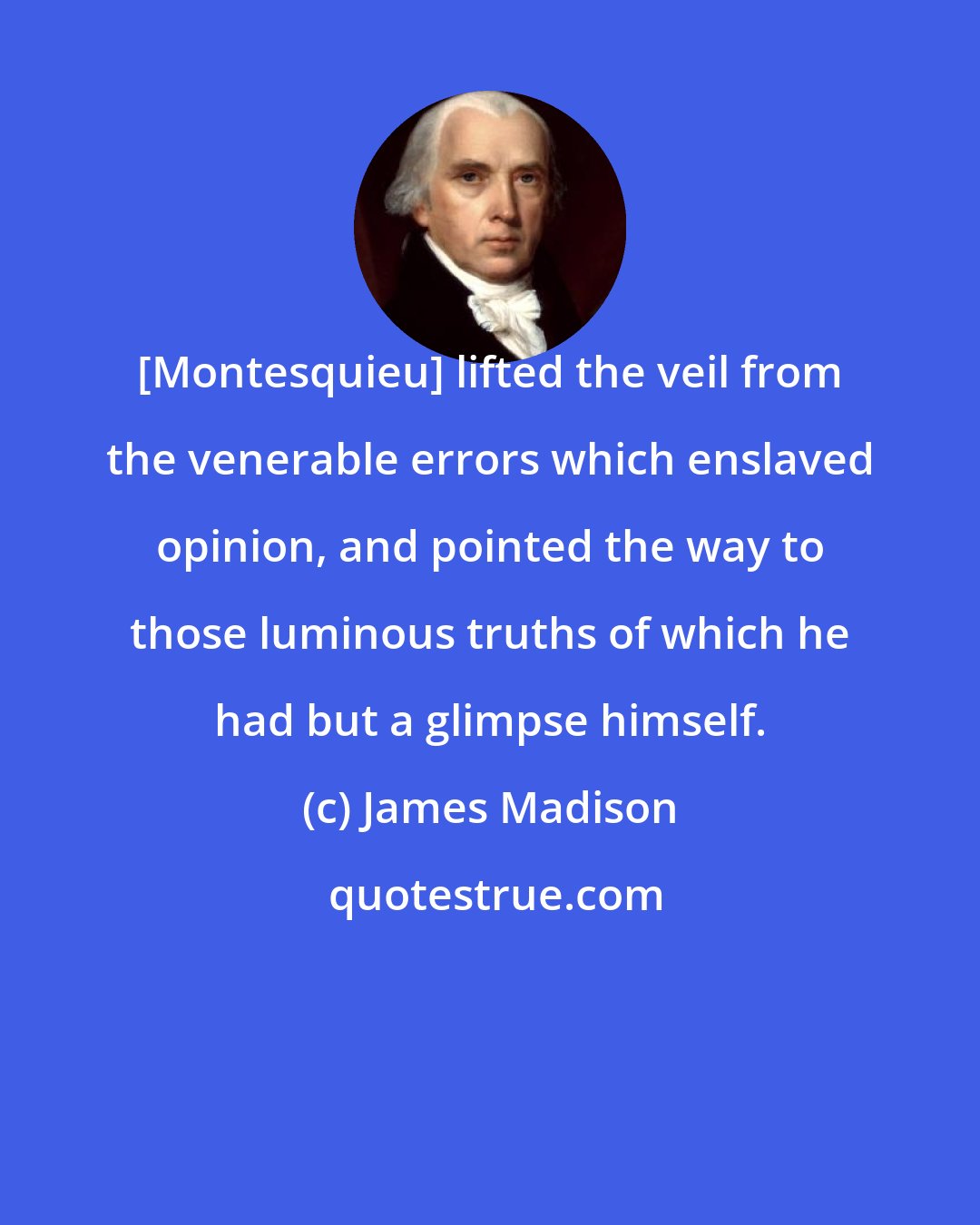James Madison: [Montesquieu] lifted the veil from the venerable errors which enslaved opinion, and pointed the way to those luminous truths of which he had but a glimpse himself.