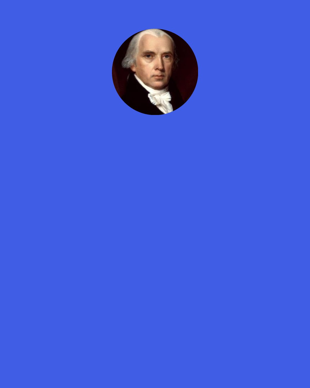 James Madison: To refer the power in question to the clause "to provide for the common defense and general welfare" would be contrary to the established and consistent rules of interpretation, as rendering the special and careful enumeration of powers which follow the clause nugatory and improper. Such a view of the Constitution would have the effect of giving to Congress a general power of legislation instead of the defined and limited one hitherto understood to belong to them, the terms "common defense and general welfare" embracing every object and act within the purview of a legislative trust.