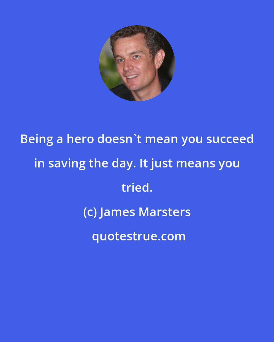 James Marsters: Being a hero doesn't mean you succeed in saving the day. It just means you tried.