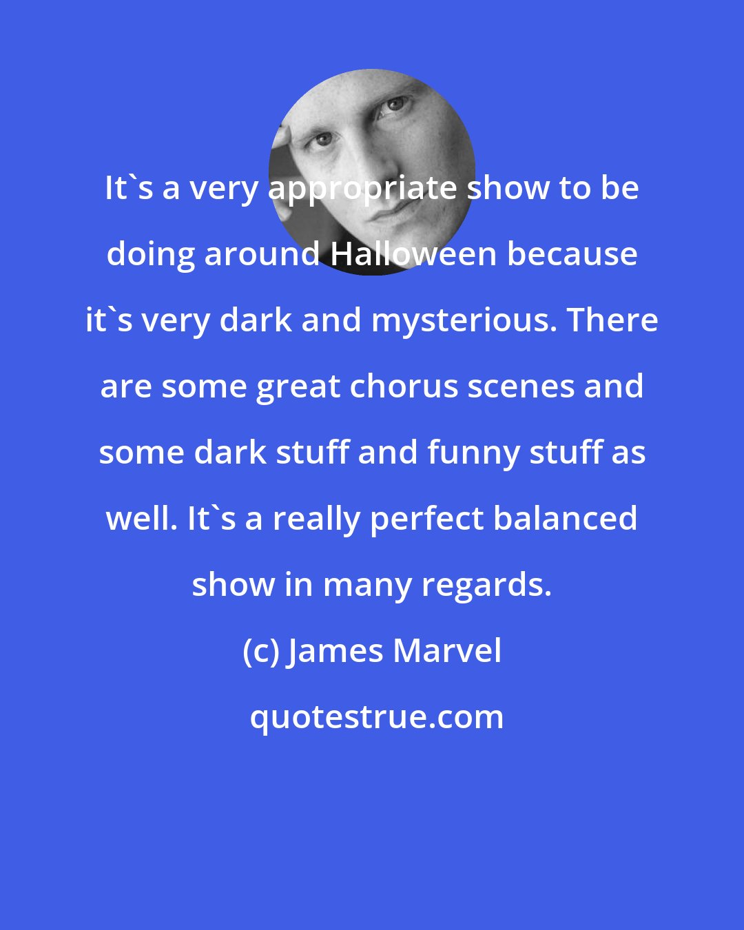 James Marvel: It's a very appropriate show to be doing around Halloween because it's very dark and mysterious. There are some great chorus scenes and some dark stuff and funny stuff as well. It's a really perfect balanced show in many regards.