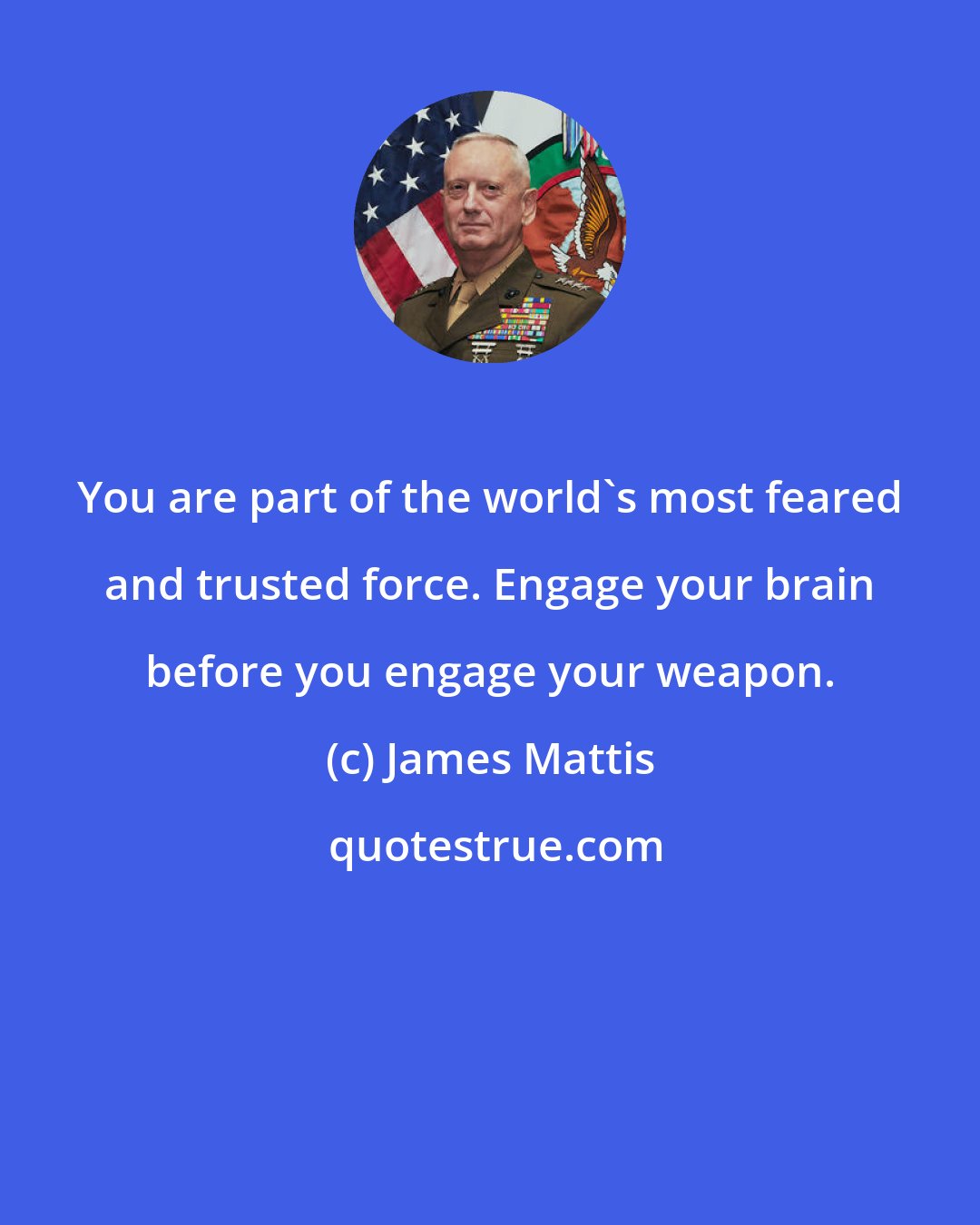 James Mattis: You are part of the world's most feared and trusted force. Engage your brain before you engage your weapon.