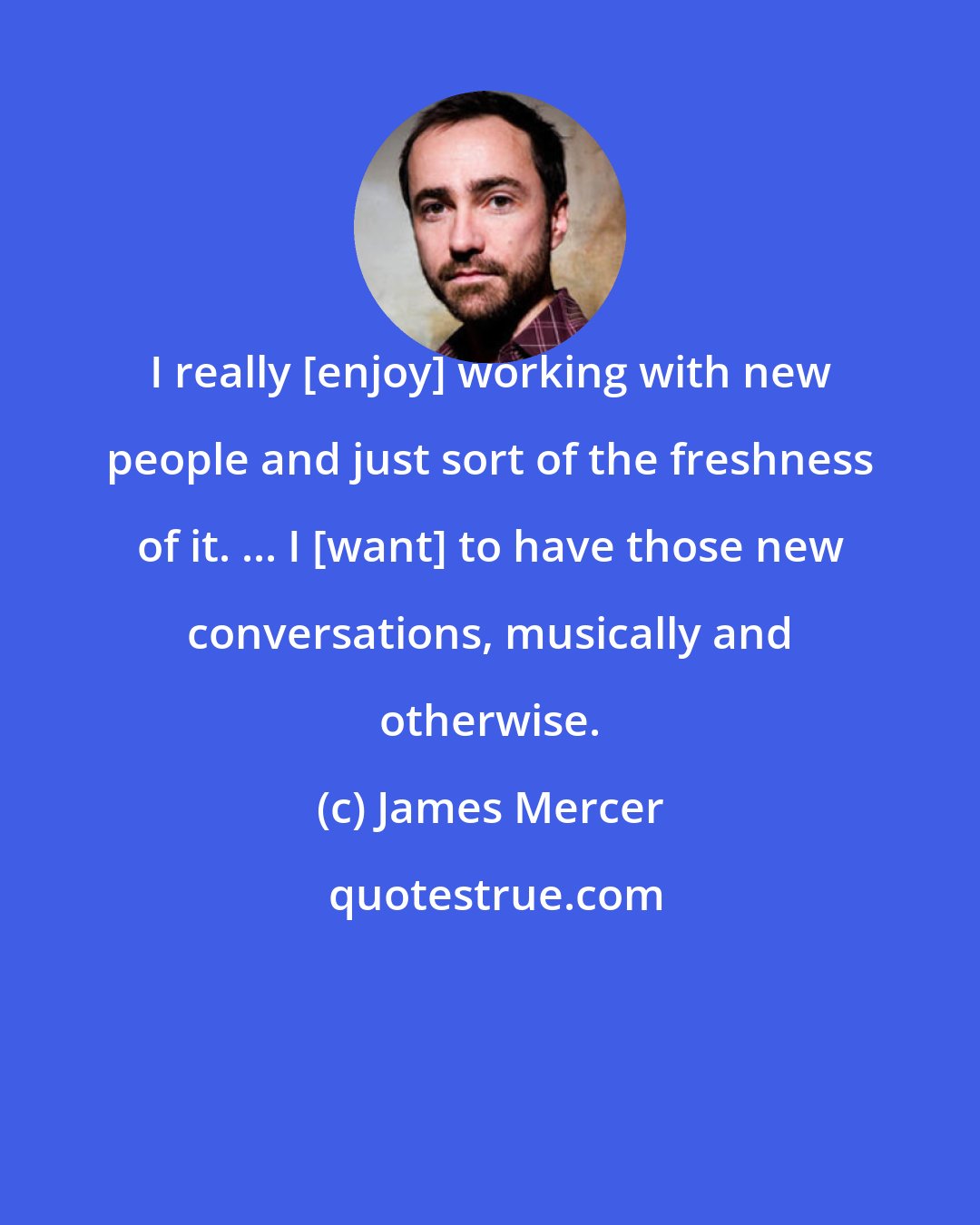 James Mercer: I really [enjoy] working with new people and just sort of the freshness of it. ... I [want] to have those new conversations, musically and otherwise.