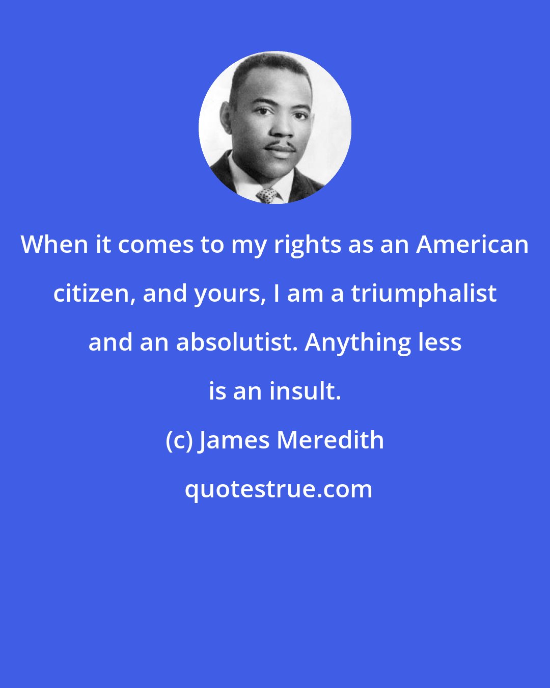 James Meredith: When it comes to my rights as an American citizen, and yours, I am a triumphalist and an absolutist. Anything less is an insult.