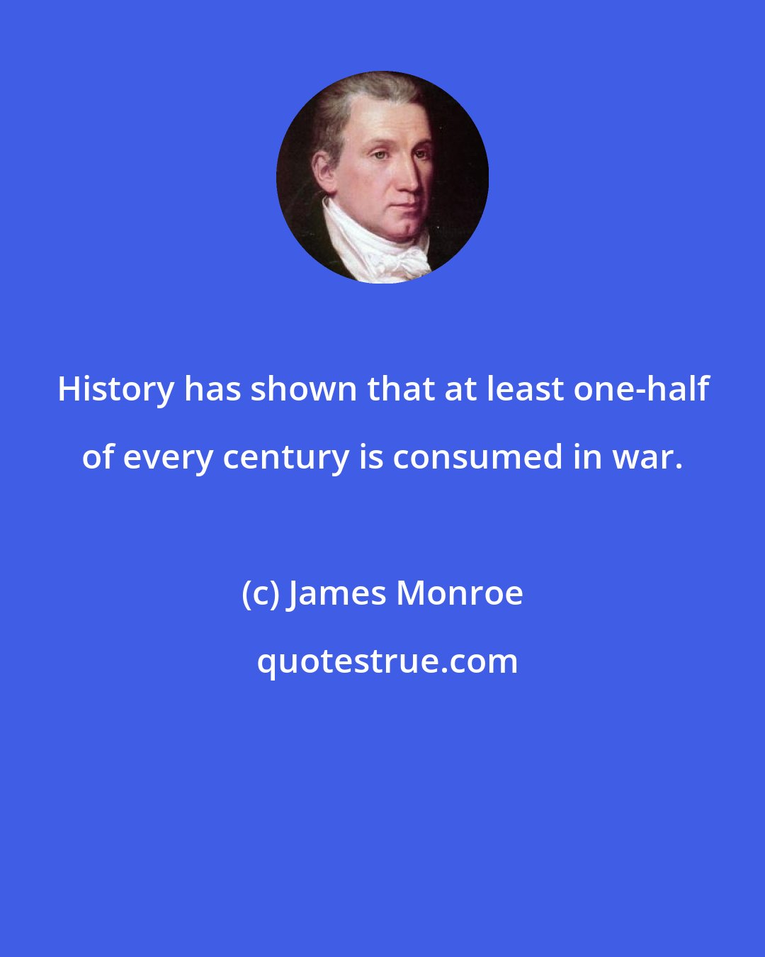 James Monroe: History has shown that at least one-half of every century is consumed in war.