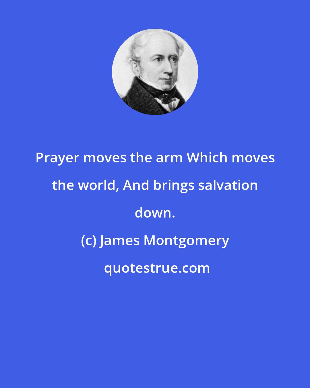 James Montgomery: Prayer moves the arm Which moves the world, And brings salvation down.
