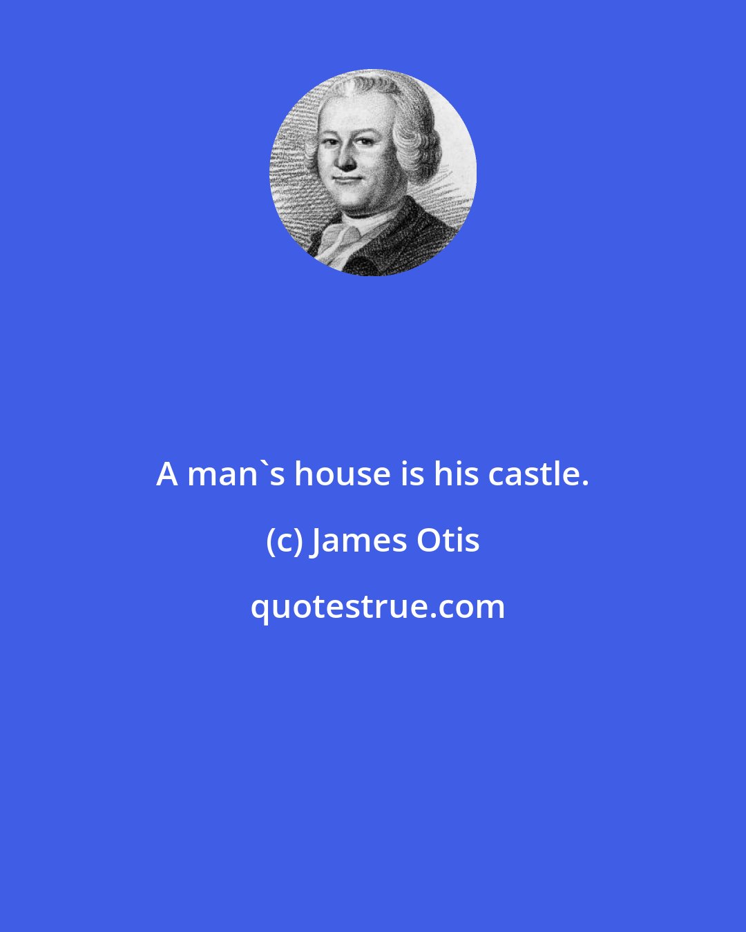 James Otis: A man's house is his castle.