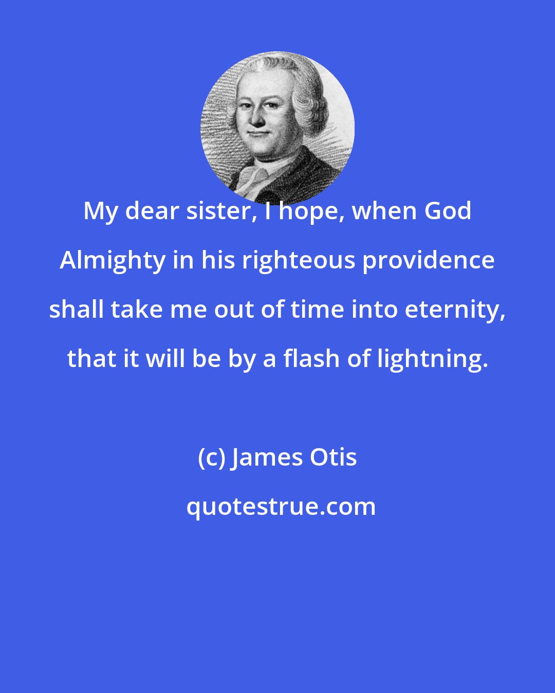 James Otis: My dear sister, I hope, when God Almighty in his righteous providence shall take me out of time into eternity, that it will be by a flash of lightning.