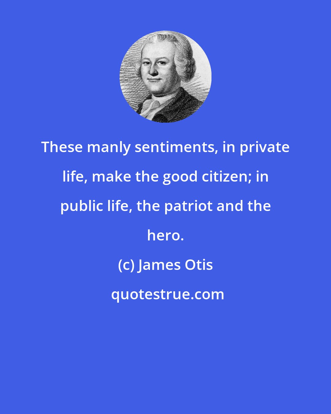 James Otis: These manly sentiments, in private life, make the good citizen; in public life, the patriot and the hero.