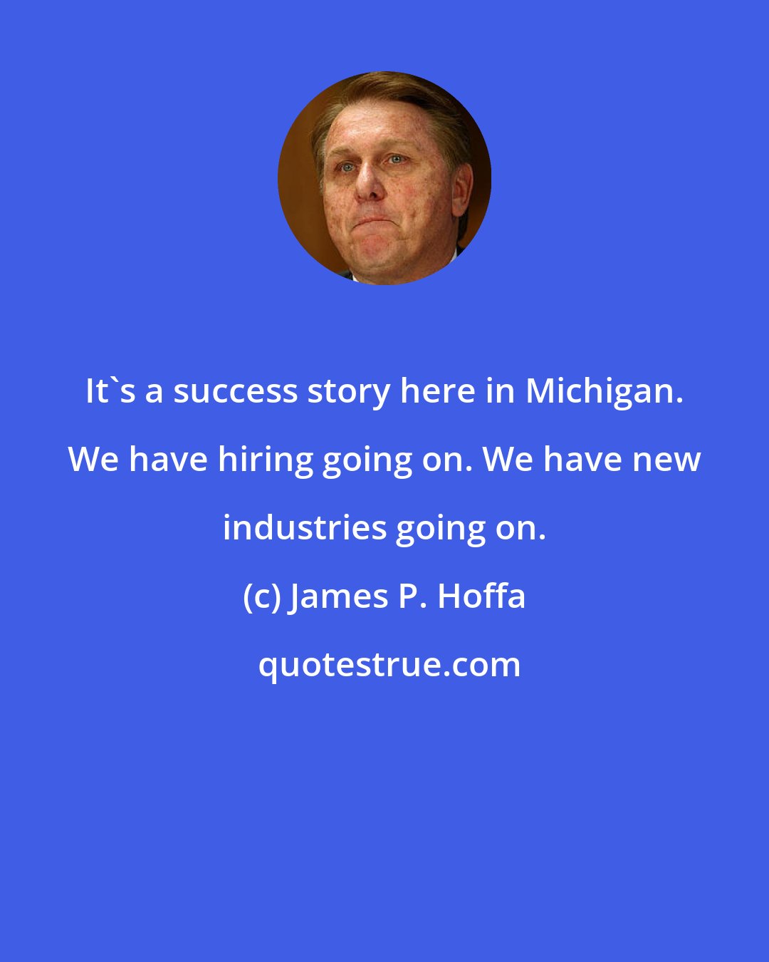 James P. Hoffa: It's a success story here in Michigan. We have hiring going on. We have new industries going on.
