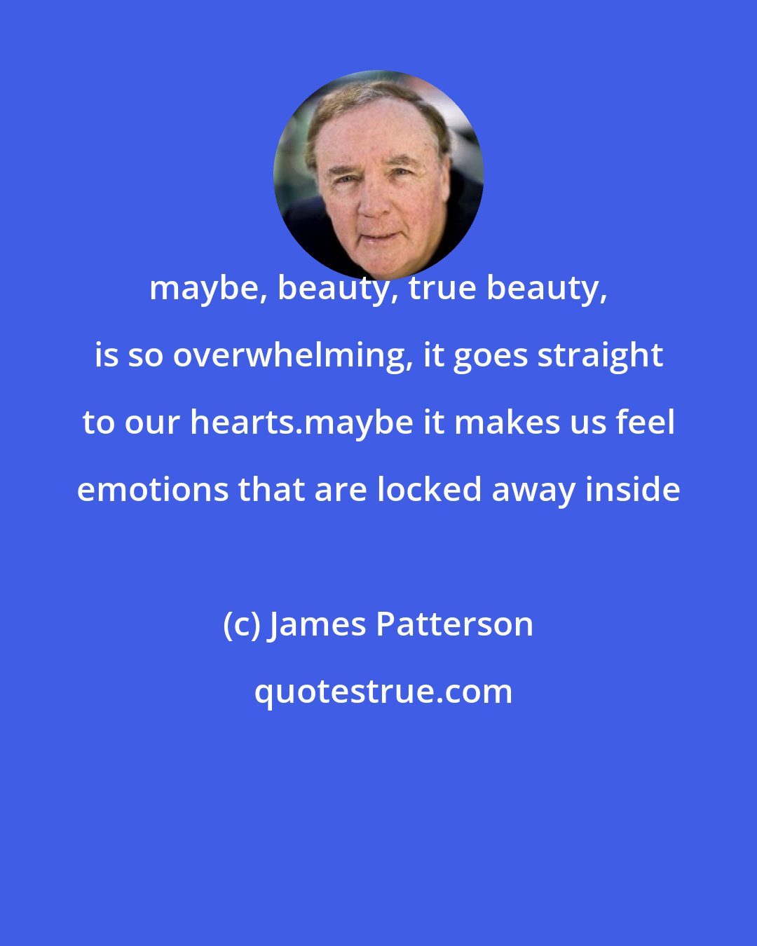 James Patterson: maybe, beauty, true beauty, is so overwhelming, it goes straight to our hearts.maybe it makes us feel emotions that are locked away inside