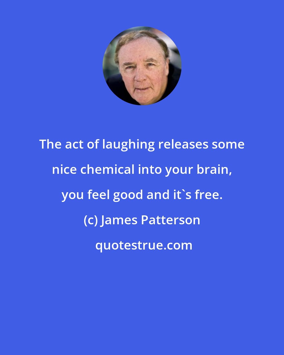 James Patterson: The act of laughing releases some nice chemical into your brain, you feel good and it's free.