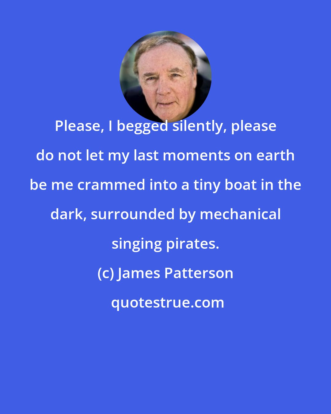 James Patterson: Please, I begged silently, please do not let my last moments on earth be me crammed into a tiny boat in the dark, surrounded by mechanical singing pirates.