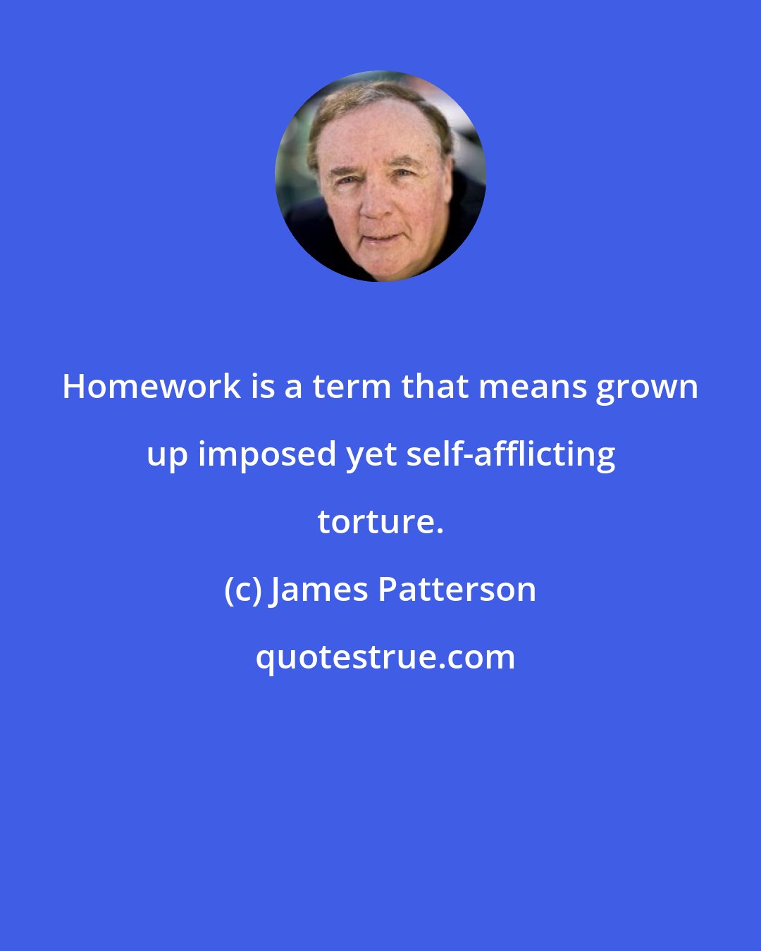 James Patterson: Homework is a term that means grown up imposed yet self-afflicting torture.