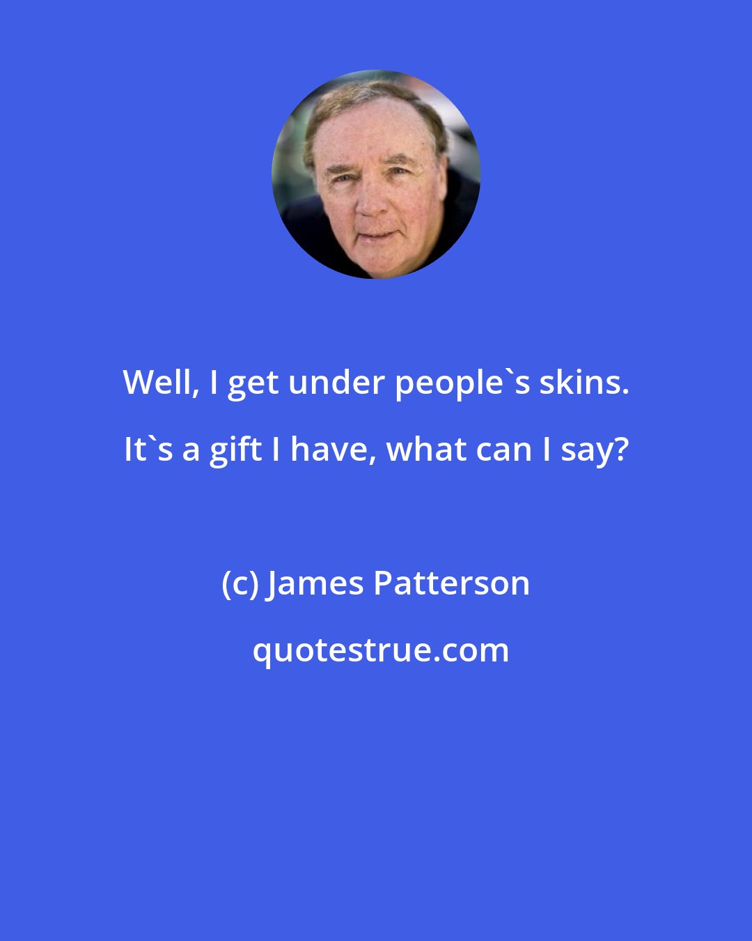 James Patterson: Well, I get under people's skins. It's a gift I have, what can I say?