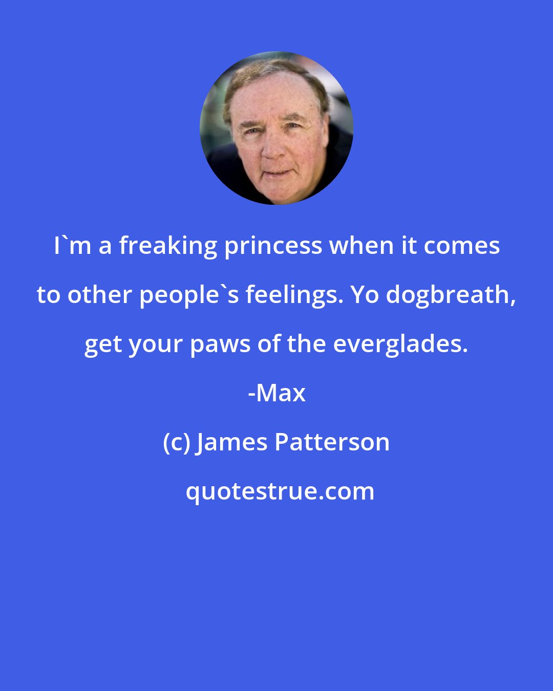 James Patterson: I'm a freaking princess when it comes to other people's feelings. Yo dogbreath, get your paws of the everglades. -Max