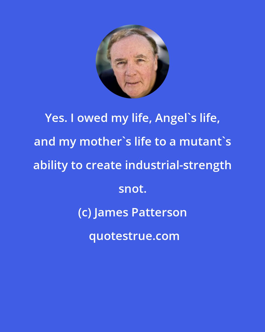 James Patterson: Yes. I owed my life, Angel's life, and my mother's life to a mutant's ability to create industrial-strength snot.