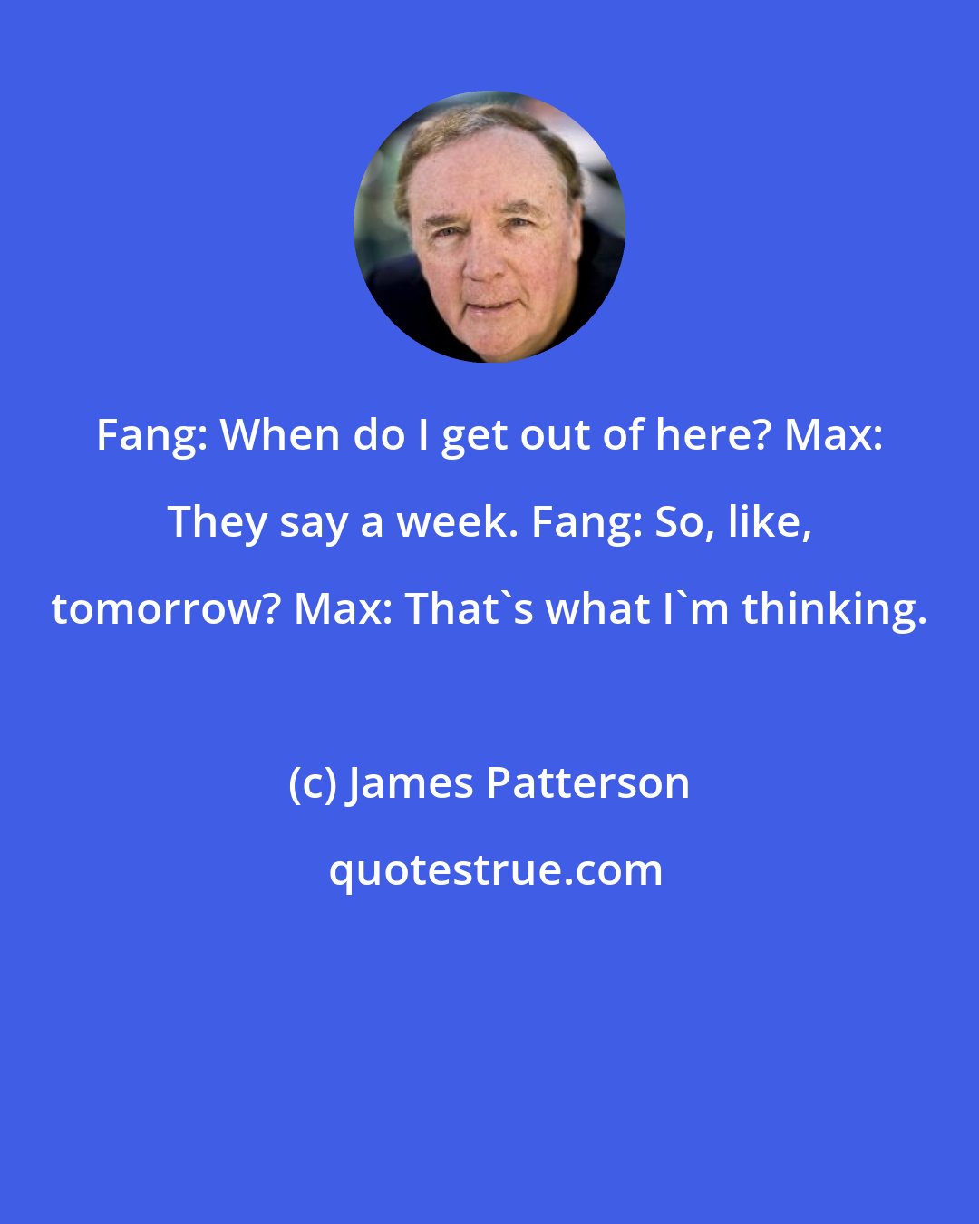 James Patterson: Fang: When do I get out of here? Max: They say a week. Fang: So, like, tomorrow? Max: That's what I'm thinking.