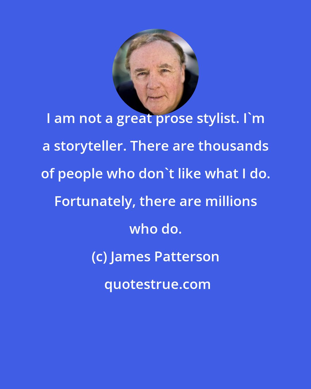 James Patterson: I am not a great prose stylist. I'm a storyteller. There are thousands of people who don't like what I do. Fortunately, there are millions who do.