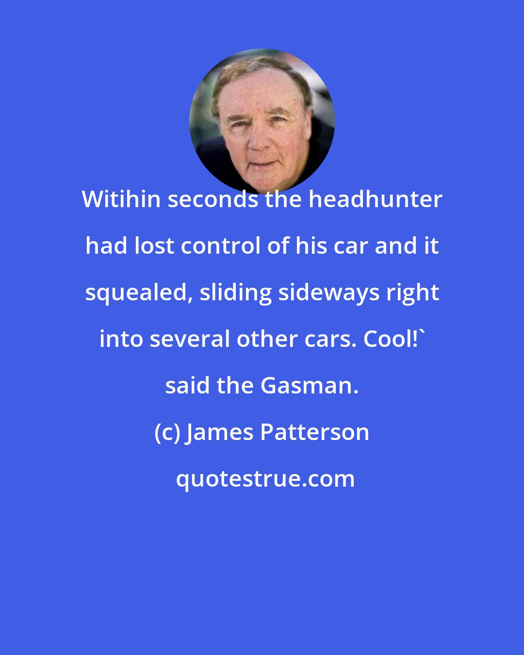 James Patterson: Witihin seconds the headhunter had lost control of his car and it squealed, sliding sideways right into several other cars. Cool!' said the Gasman.