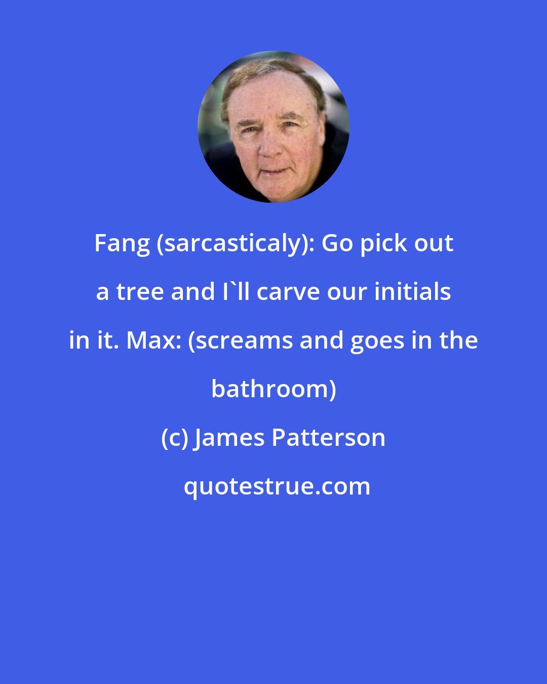 James Patterson: Fang (sarcasticaly): Go pick out a tree and I'll carve our initials in it. Max: (screams and goes in the bathroom)