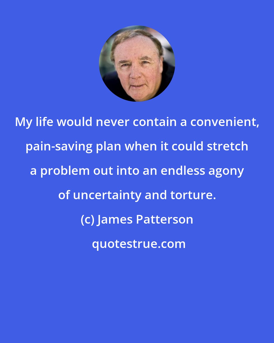 James Patterson: My life would never contain a convenient, pain-saving plan when it could stretch a problem out into an endless agony of uncertainty and torture.