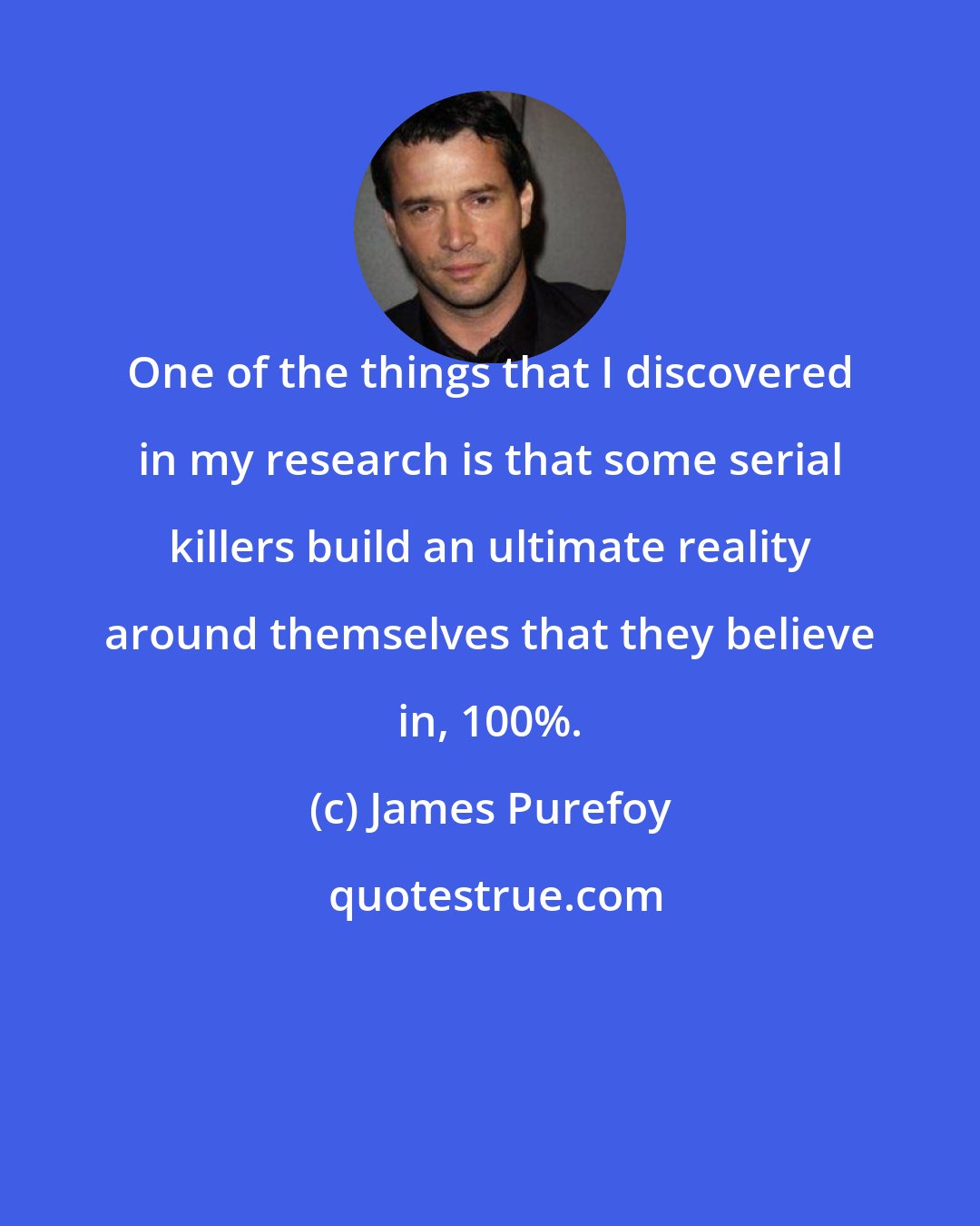 James Purefoy: One of the things that I discovered in my research is that some serial killers build an ultimate reality around themselves that they believe in, 100%.