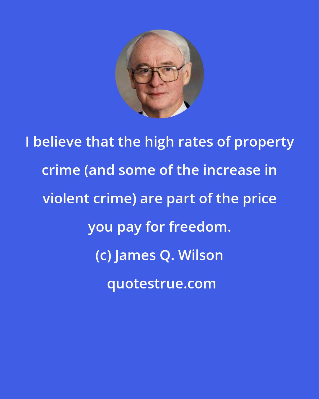 James Q. Wilson: I believe that the high rates of property crime (and some of the increase in violent crime) are part of the price you pay for freedom.
