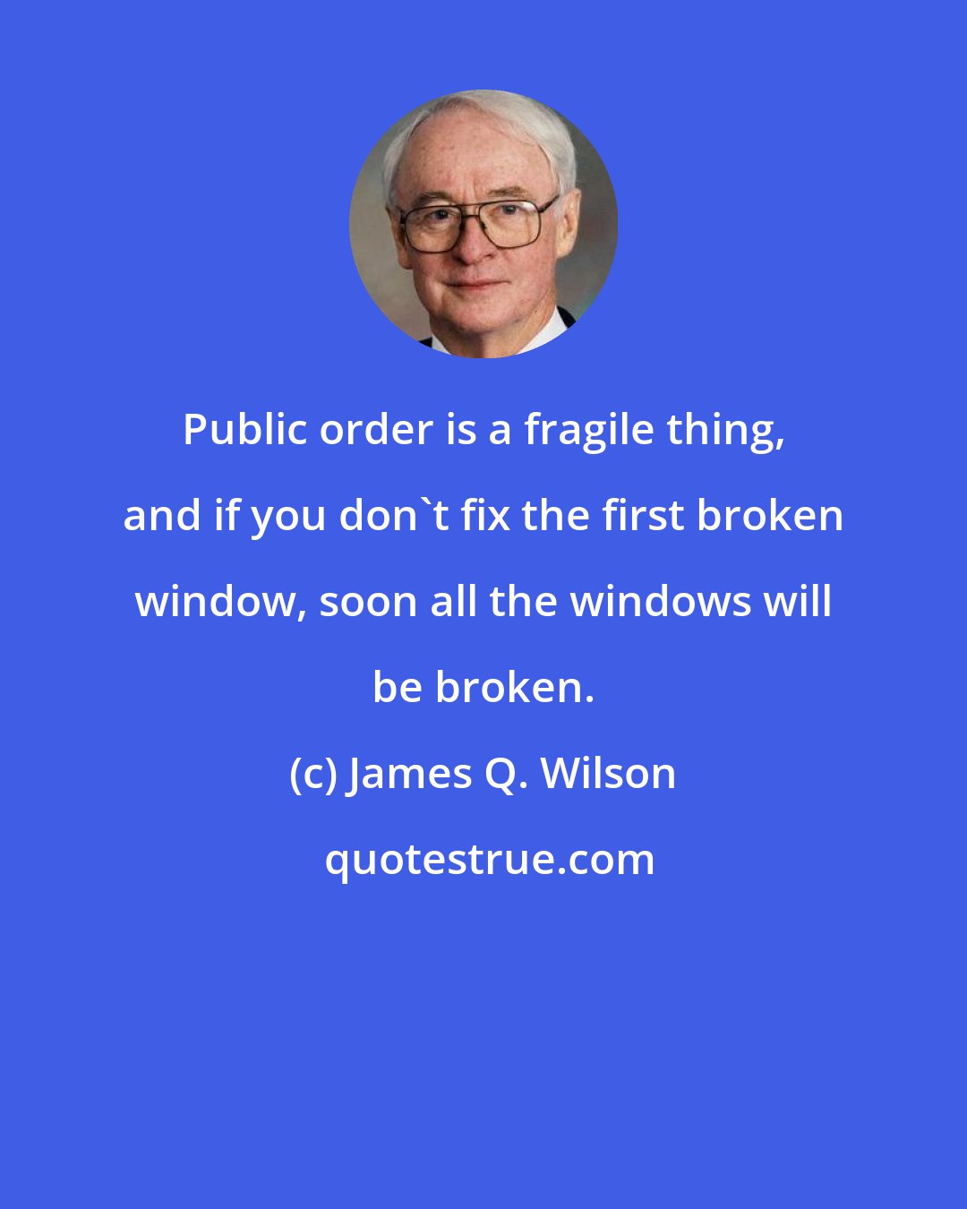 James Q. Wilson: Public order is a fragile thing, and if you don't fix the first broken window, soon all the windows will be broken.