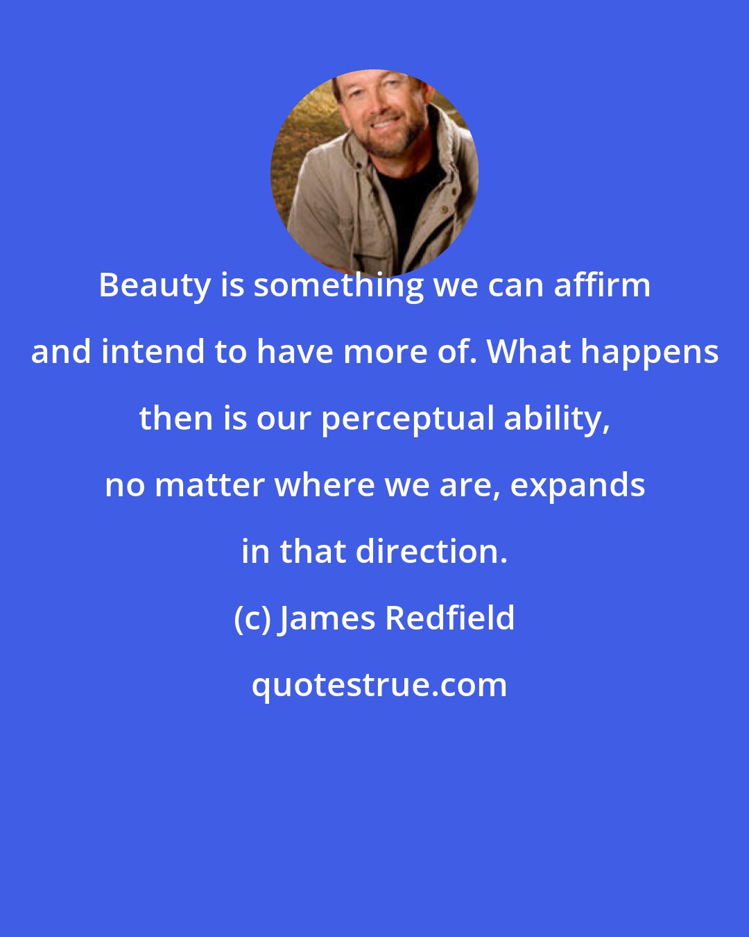 James Redfield: Beauty is something we can affirm and intend to have more of. What happens then is our perceptual ability, no matter where we are, expands in that direction.