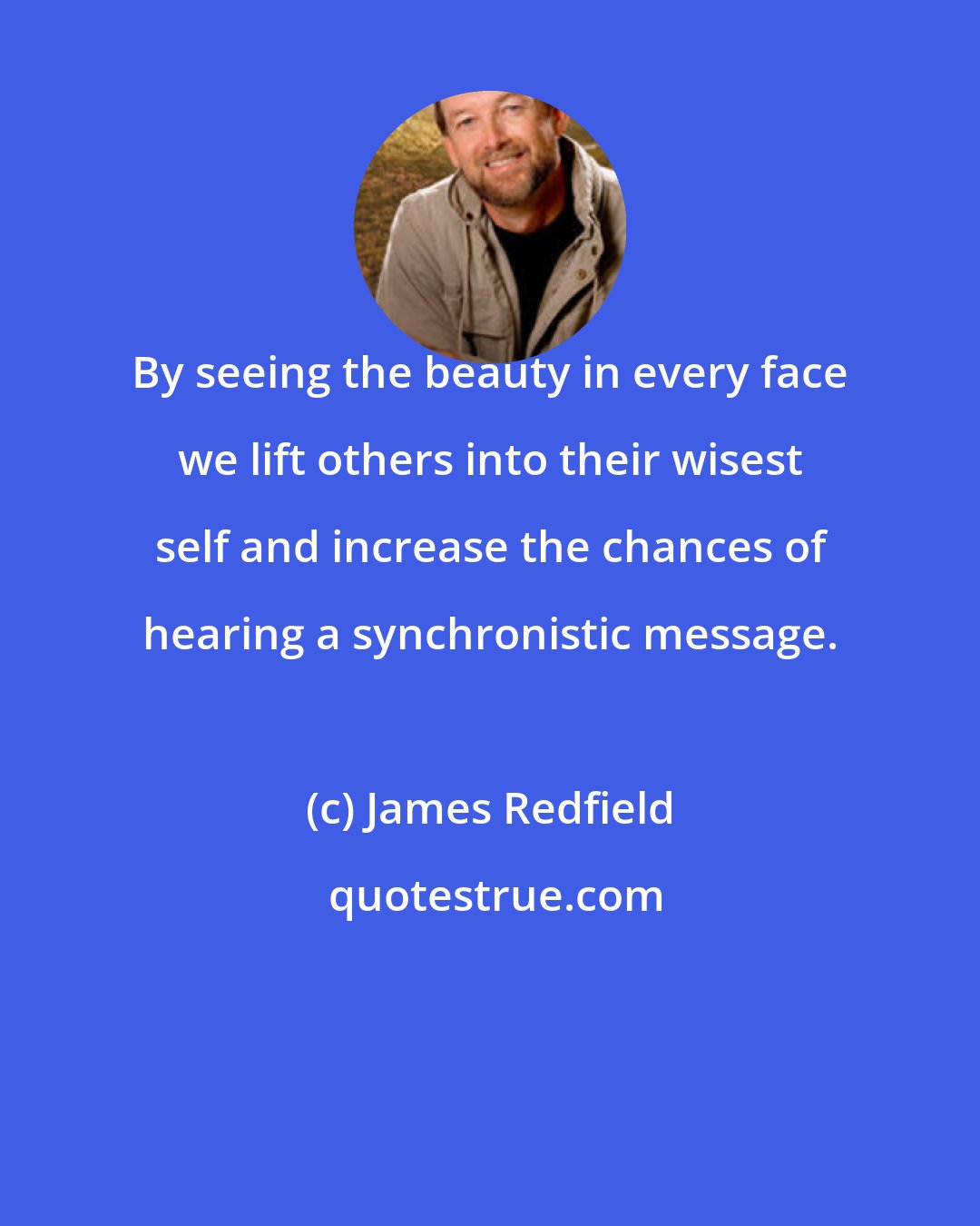 James Redfield: By seeing the beauty in every face we lift others into their wisest self and increase the chances of hearing a synchronistic message.