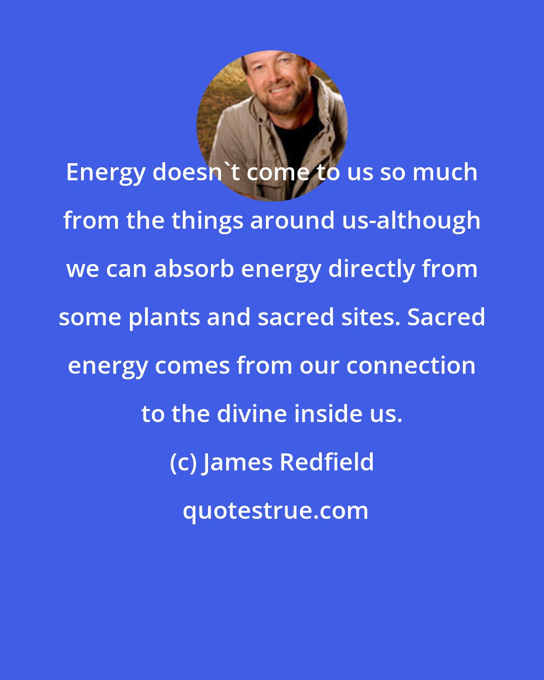 James Redfield: Energy doesn't come to us so much from the things around us-although we can absorb energy directly from some plants and sacred sites. Sacred energy comes from our connection to the divine inside us.