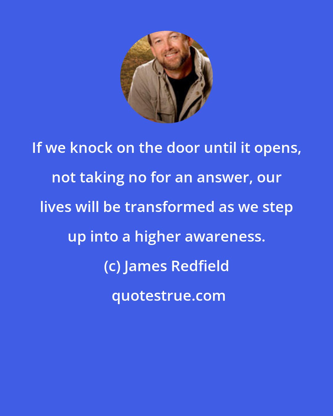 James Redfield: If we knock on the door until it opens, not taking no for an answer, our lives will be transformed as we step up into a higher awareness.