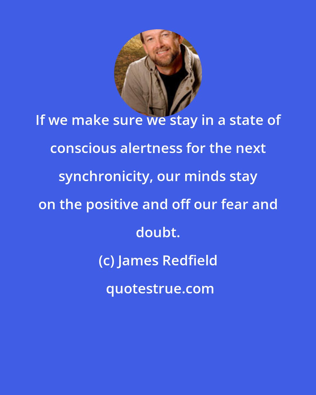 James Redfield: If we make sure we stay in a state of conscious alertness for the next synchronicity, our minds stay on the positive and off our fear and doubt.