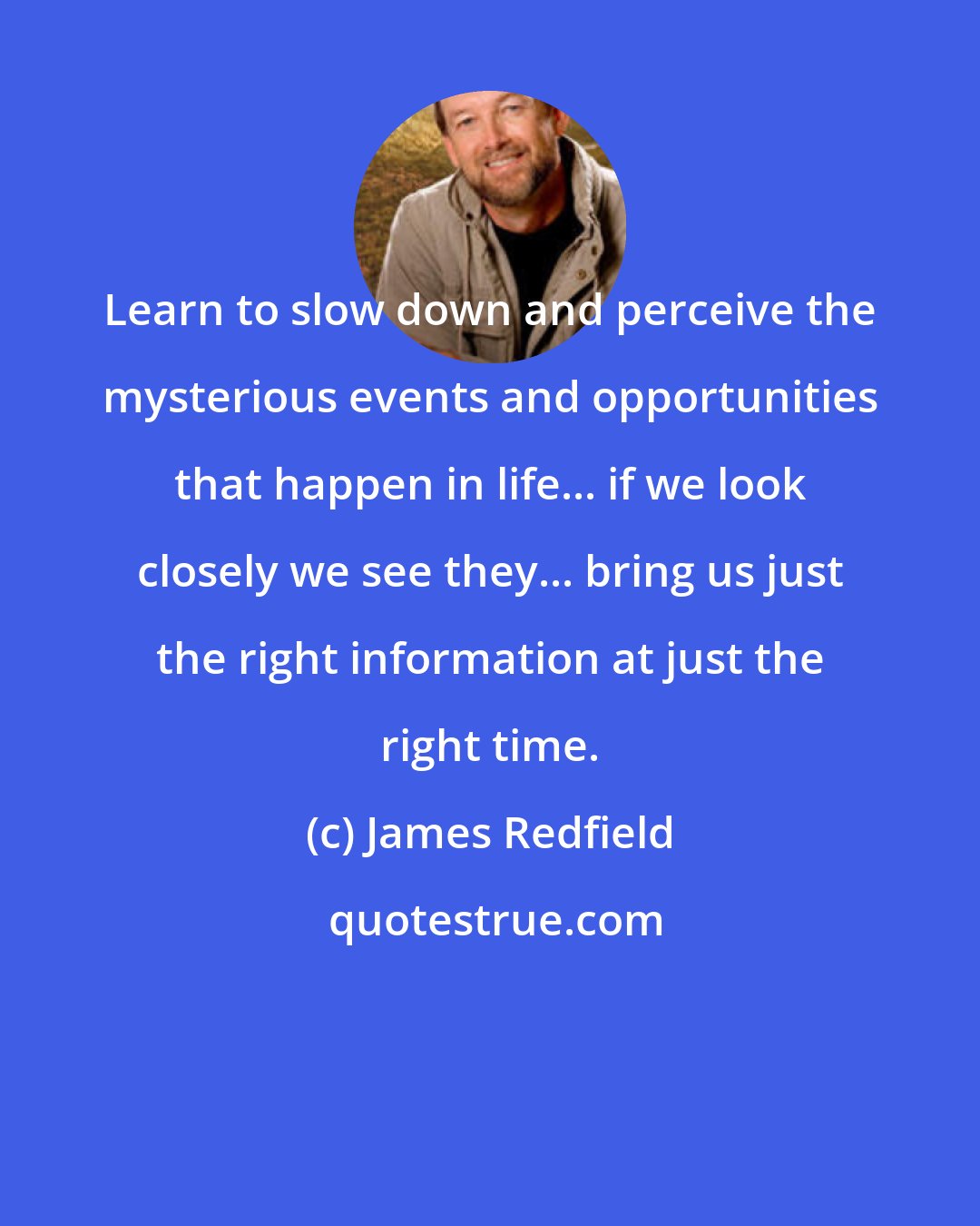 James Redfield: Learn to slow down and perceive the mysterious events and opportunities that happen in life... if we look closely we see they... bring us just the right information at just the right time.