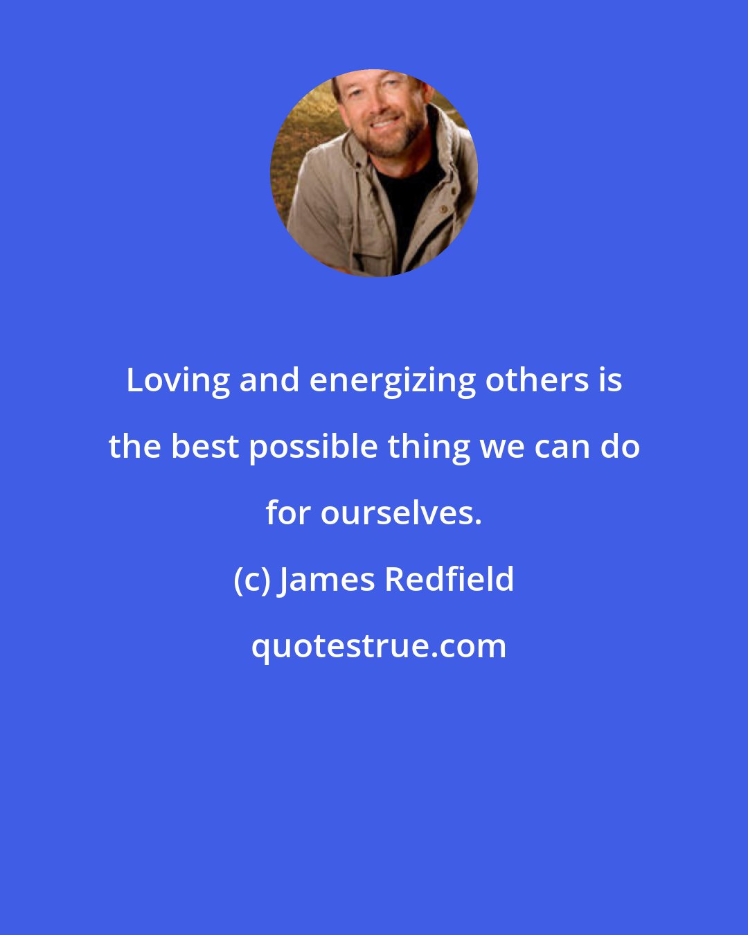 James Redfield: Loving and energizing others is the best possible thing we can do for ourselves.