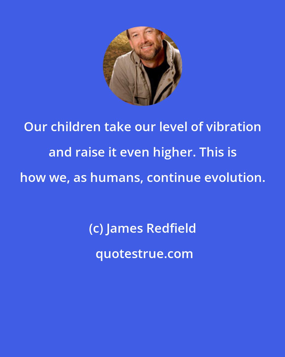 James Redfield: Our children take our level of vibration and raise it even higher. This is how we, as humans, continue evolution.