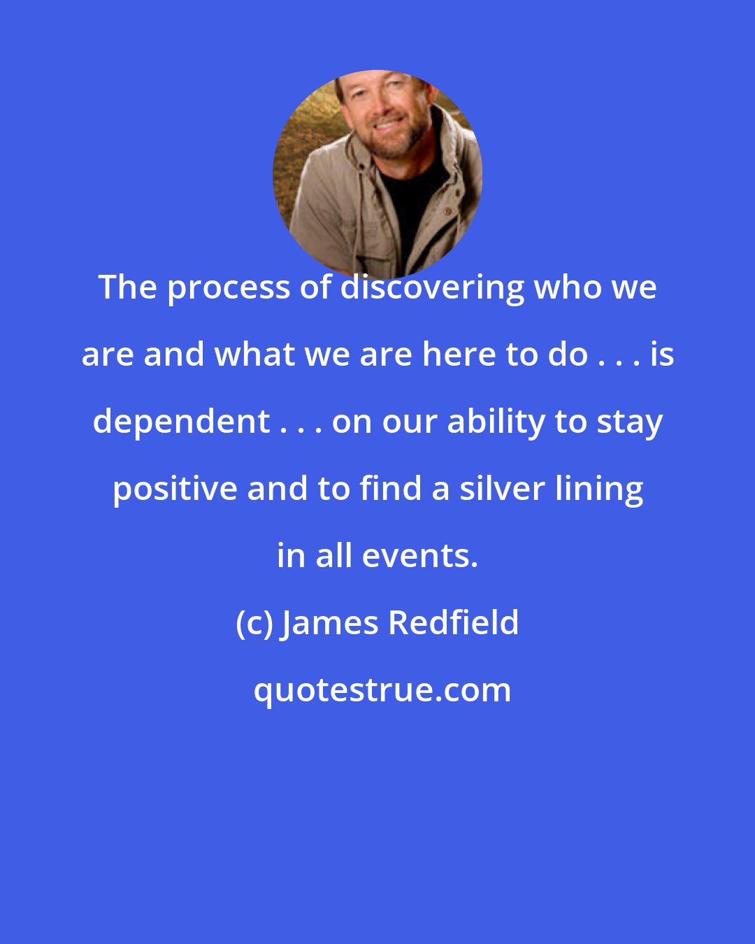 James Redfield: The process of discovering who we are and what we are here to do . . . is dependent . . . on our ability to stay positive and to find a silver lining in all events.