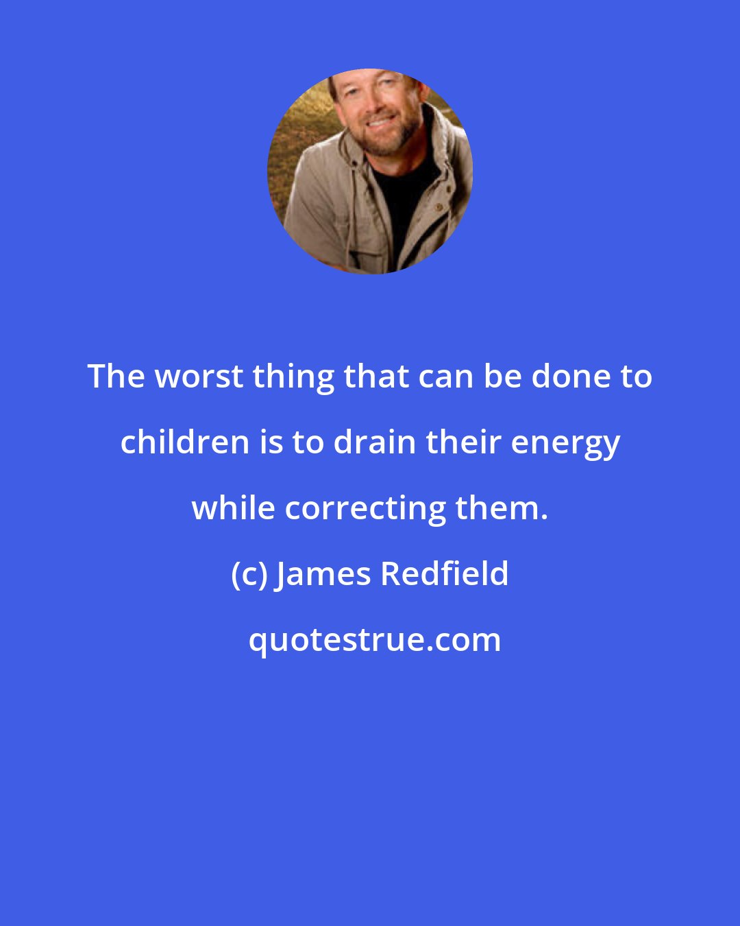 James Redfield: The worst thing that can be done to children is to drain their energy while correcting them.