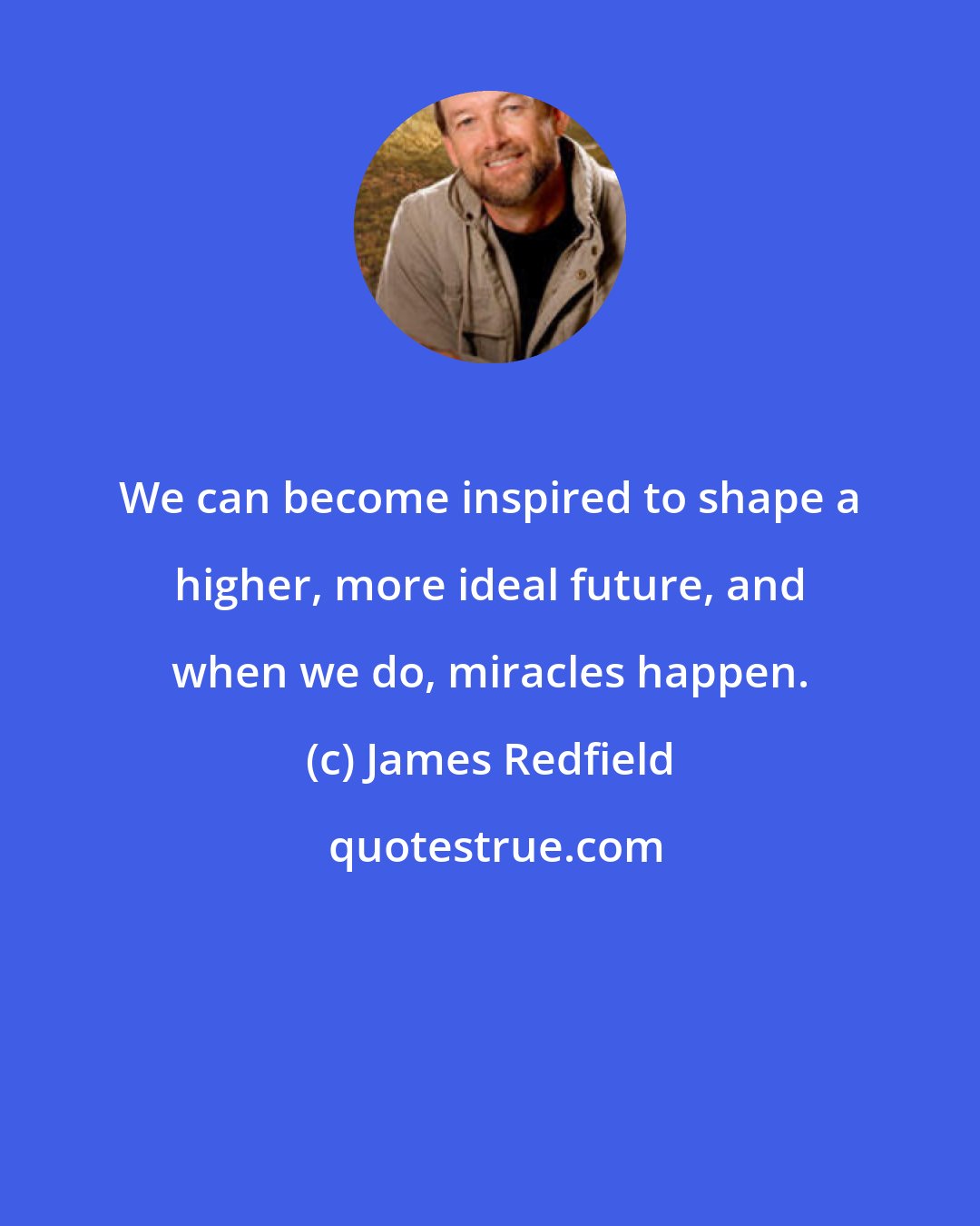 James Redfield: We can become inspired to shape a higher, more ideal future, and when we do, miracles happen.