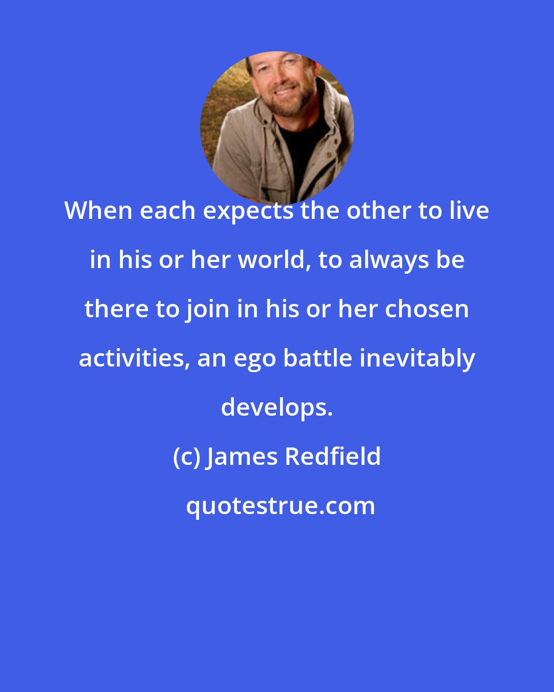 James Redfield: When each expects the other to live in his or her world, to always be there to join in his or her chosen activities, an ego battle inevitably develops.